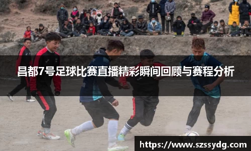 昌都7号足球比赛直播精彩瞬间回顾与赛程分析